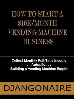 cover image of How to Start a $10K/Month Vending Machine Business--Collect Monthly Full-Time Income  on Autopilot by  Building a Vending Machine Empire